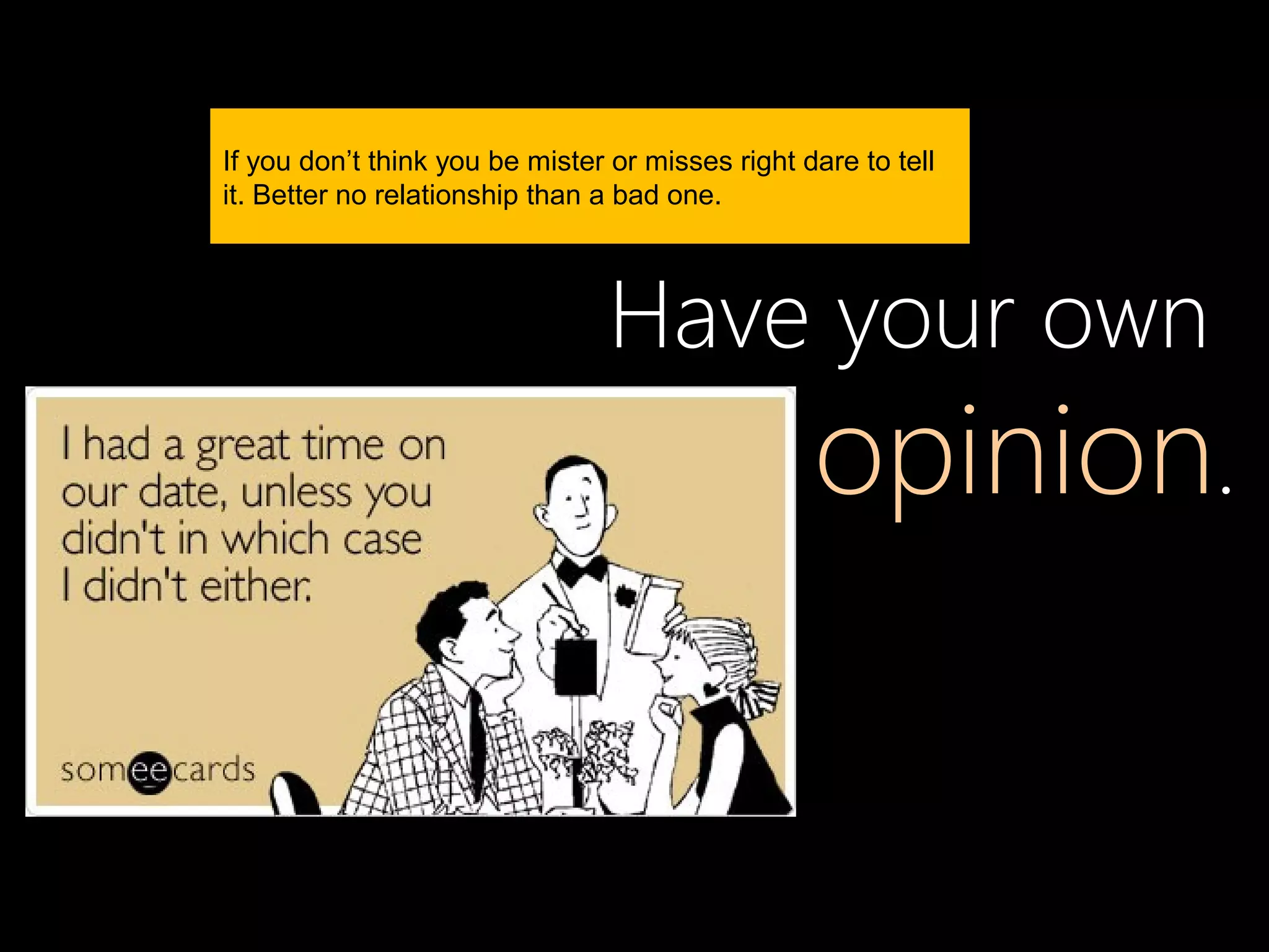 If you don’t think you be mister or misses right dare to tell
it. Better no relationship than a bad one.




                                 Have your own
                                                  opinion.
 