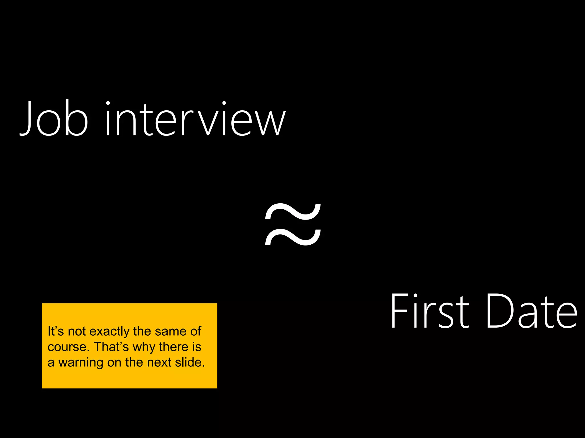 Job interview

                                ≈   First Date
 It’s not exactly the same of
 course. That’s why there is
 a warning on the next slide.
 