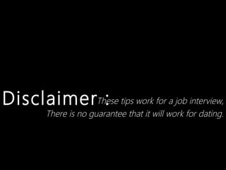 DisclaimerThese tips work for a job interview,
            :
         There is no guarantee that it will work for dating.
 