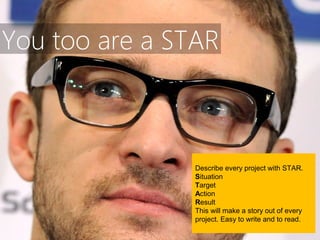 You too are a STAR



                Describe every project with STAR.
                Situation
                Target
                Action
                Result
                This will make a story out of every
                project. Easy to write and to read.
 