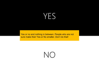 YES
Yes or no and nothing in between. People who are not
sure make their Yes or No smaller. Don’t do that!




                      NO
 