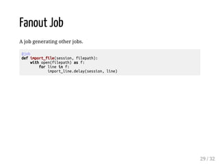 Fanout Job
A job generating other jobs.
@job
defimport_file(session,filepath):
withopen(filepath)asf:
forlineinf:
import_l...