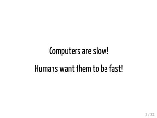 Computers are slow!
Humans want them to be fast!
3 / 32
 