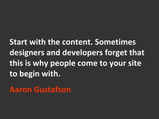 Start with the content. Sometimes
designers and developers forget that
this is why people come to your site
to begin with....