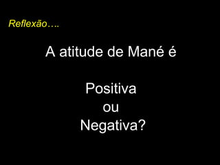 Reflexão…. A atitude de Mané é  Positiva  ou  Negativa? 