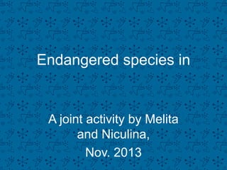 Endangered species in

A joint activity by Melita
and Niculina,
Nov. 2013

 