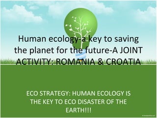 Human ecology-a key to saving
the planet for the future-A JOINT
ACTIVITY: ROMANIA & CROATIA
ECO STRATEGY: HUMAN ECOLOGY IS
THE KEY TO ECO DISASTER OF THE
EARTH!!!

 