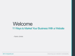 Welcome
               11 Ways to Market Your Business With a Website

                -Aaron Jones




2013 Amjcraft.com                             Improving your website’s marketability
 