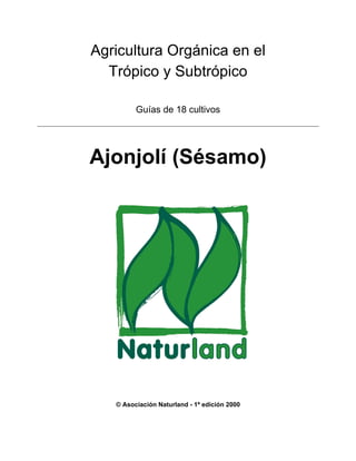 Agricultura Orgánica en el
  Trópico y Subtrópico

         Guías de 18 cultivos




Ajonjolí (Sésamo)




   © Asociación Naturland - 1ª edición 2000
 