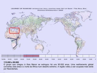 115.000 a 90.000 O grupo que chegou à Ásia Menor se extinguiu há uns 90.000 anos. Uma resfriamento global converteu esta área e o norte da África num deserto extremo. A região voltou a ser ocupada mais tarde por Neandertais. 