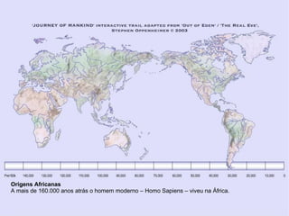 Origens Africanas
A mais de 160.000 anos atrás o homem moderno – Homo Sapiens – viveu na África.
 