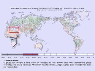 115.000 a 90.000
O grupo que chegou à Ásia Menor se extinguiu há uns 90.000 anos. Uma resfriamento global
converteu esta área e o norte da África num deserto extremo. A região voltou a ser ocupada mais tarde
por Neandertais.
 