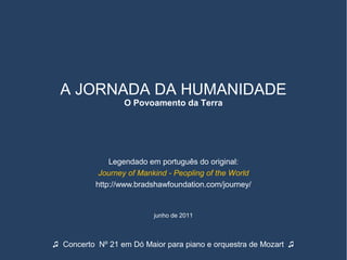 Legendado em português do original:
Journey of Mankind - Peopling of the World
http://www.bradshawfoundation.com/journey/
junho de 2011
♫ Concerto Nº 21 em Dó Maior para piano e orquestra de Mozart ♫
A JORNADA DA HUMANIDADE
O Povoamento da Terra
 