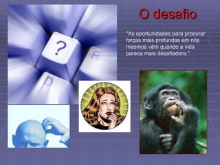 O desafio "As oportunidades para procurar forças mais profundas em nós mesmos vêm quando a vida parece mais desafiadora." 