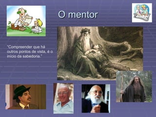 O mentor “ Compreender que há outros pontos de vista, é o início da sabedoria.”  