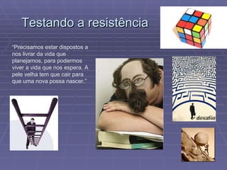 Testando a resistência “ Precisamos estar dispostos a nos livrar da vida que planejamos, para podermos viver a vida que nos espera. A pele velha tem que cair para que uma nova possa nascer.”  