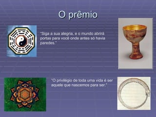 O prêmio “ Siga a sua alegria, e o mundo abrirá portas para você onde antes só havia paredes.” “ O privilégio de toda uma vida é ser aquele que nascemos para ser.”  