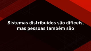 Sistemas distribuídos são difíceis,
mas pessoas também são
 