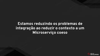 Estamos reduzindo os problemas de
integração ao reduzir o contexto a um
Microserviço coeso
 