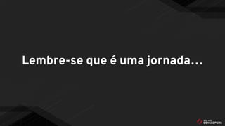 Lembre-se que é uma jornada…
 