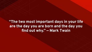 “The two most important days in your life
are the day you are born and the day you
ﬁnd out why.” — Mark Twain
 