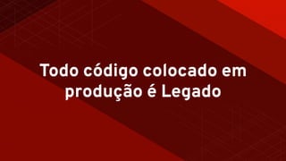 Todo código colocado em
produção é Legado
 