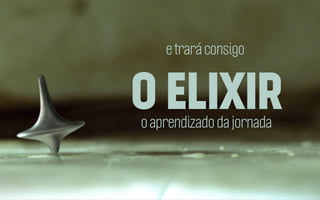 e trará consigo

O ELIXIR
o aprendizado da jornada

 