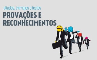 aliados, inimigos e testes

PROVAÇÕES E
RECONHECIMENTOS

 