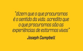 “dizem que o que procuramos
é o sentido da vida. acredito que
o que procuramos são as
experiências de estarmos vivos”
Joseph Campbell

 
