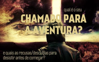 qual é o seu

CHAMADO PARA
A AVENTURA?
e quais as recusas/desculpas para
desistir antes de começar?

 