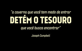 “a caverna que você tem medo de entrar

DETÉM O TESOURO
que você busca encontrar”
Joseph Campbell

 
