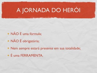 A JORNADA DO HERÓI


NÃO É uma fórmula;

NÃO É obrigatória;

Nem sempre estará presente em sua totalidade;

É uma FERRAMENTA.
 