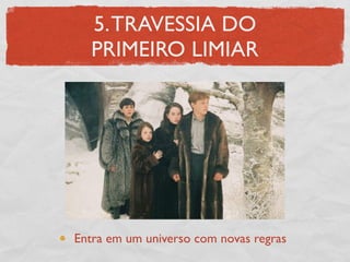 5. TRAVESSIA DO
  PRIMEIRO LIMIAR




Entra em um universo com novas regras
 