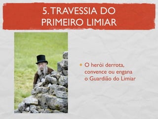 5. TRAVESSIA DO
PRIMEIRO LIMIAR



        O herói derrota,
        convence ou engana
        o Guardião do Limiar
 