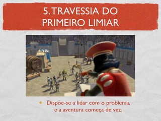 5. TRAVESSIA DO
PRIMEIRO LIMIAR




Dispõe-se a lidar com o problema,
   e a aventura começa de vez.
 