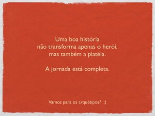 Uma boa história
não transforma apenas o herói,
    mas também a platéia.

   A jornada está completa.




    Vamos para os arquétipos? :)
 
