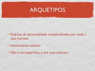 ARQUÉTIPOS



Padrões de personalidade compartilhados por toda a
raça humana

Inconsciente coletivo

Não é um papel ﬁxo, e sim uma máscara
 