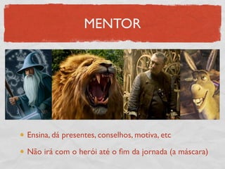 MENTOR




Ensina, dá presentes, conselhos, motiva, etc

Não irá com o herói até o ﬁm da jornada (a máscara)
 