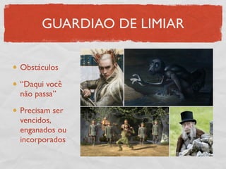 GUARDIAO DE LIMIAR

Obstáculos

“Daqui você
não passa”

Precisam ser
vencidos,
enganados ou
incorporados
 