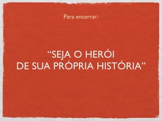 Para encerrar:




      “SEJA O HERÓI
DE SUA PRÓPRIA HISTÓRIA”
 