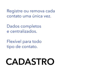 Registre ou remova cada
contato uma única vez.
Dados completos
e centralizados.
Flexível para todo
tipo de contato.

CADASTRO

 