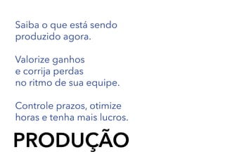 Saiba o que está sendo
produzido agora.
Valorize ganhos
e corrija perdas
no ritmo de sua equipe.
Controle prazos, otimize
horas e tenha mais lucros.

PRODUÇÃO

 