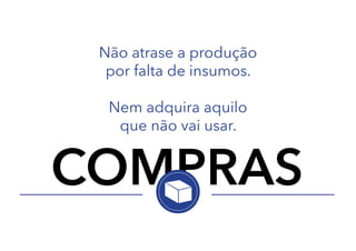 Não atrase a produção
por falta de insumos.
Nem adquira aquilo
que não vai usar.

COMPRAS

 