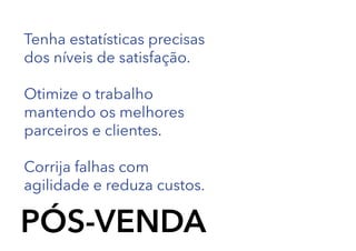 Tenha estatísticas precisas
dos níveis de satisfação.
Otimize o trabalho
mantendo os melhores
parceiros e clientes.
Corrija falhas com
agilidade e reduza custos.

PÓS-VENDA

 