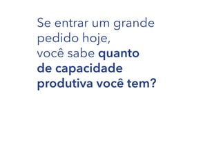 Se entrar um grande
pedido hoje,
você sabe quanto
de capacidade
produtiva você tem?

 