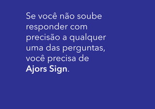 Se você não soube
responder com
precisão a qualquer
uma das perguntas,
você precisa de
Ajors Sign.

 