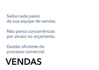 Saiba cada passo
de sua equipe de vendas.
Não perca concorrências
por atraso no orçamento.
Gestão eficiente do
processo comercial.

VENDAS

 
