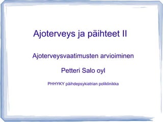 Ajoterveys ja päihteet II
Ajoterveysvaatimusten arvioiminen
Petteri Salo oyl
PHHYKY päihdepsykiatrian poliklinikka
 