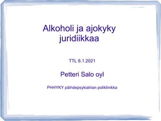 Alkoholi ja ajokyky
juridiikkaa
TTL 8.1.2021
Petteri Salo oyl
PHHYKY päihdepsykiatrian poliklinikka
 