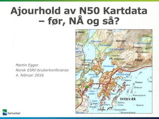 Ajourhold av N50 Kartdata
– før, NÅ og så?
Martin Egger
Norsk ESRI-brukerkonferanse
4. februar 2016
 
